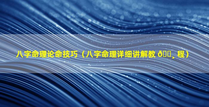 八字命理论命技巧（八字命理详细讲解教 🕸 程）